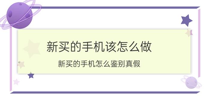 新买的手机该怎么做 新买的手机怎么鉴别真假？